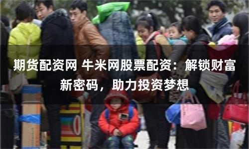 期貨配資網 牛米網股票配資：解鎖財富新密碼，助力投資夢想